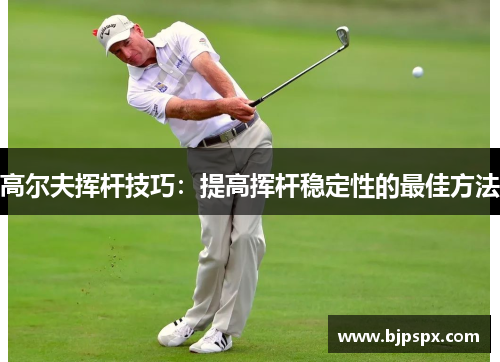高尔夫挥杆技巧：提高挥杆稳定性的最佳方法